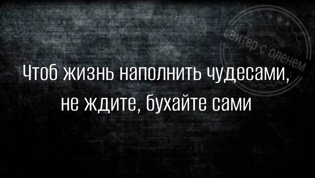 Чтоб жизнь наполнить чудесами не ждите бухайте сами