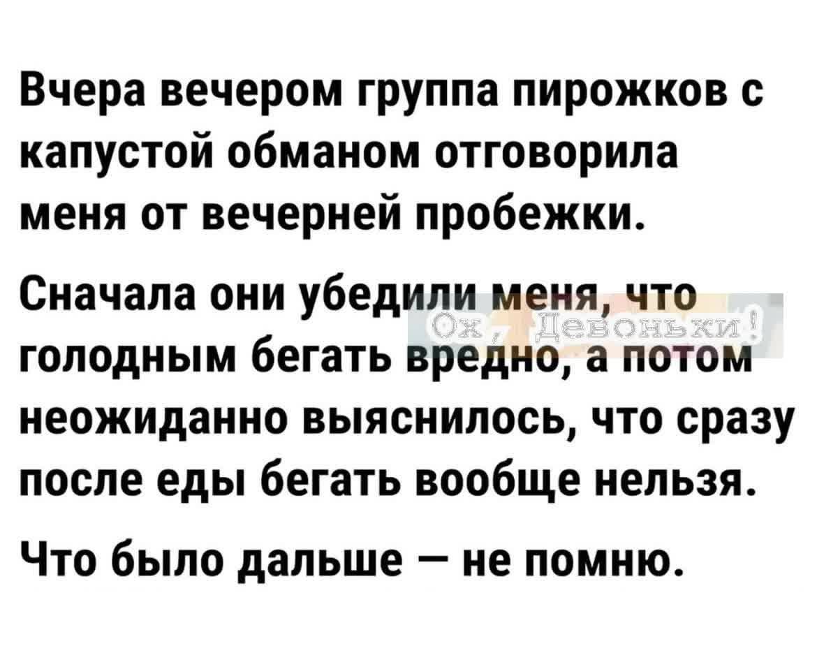 Вчера вечером группа пирожков капустой обманом отговорила меня от вечерней пробежки Сначала они убедили меня что голодным бегать вредно а потом неожиданно выяснилось что сразу после еды бегать вообще нельзя ЧТО было дальше _ не помню