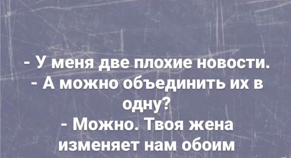 У меня две плохие новости А можно объединить их в Одну Можно Твоя жена изменяет нам обоим