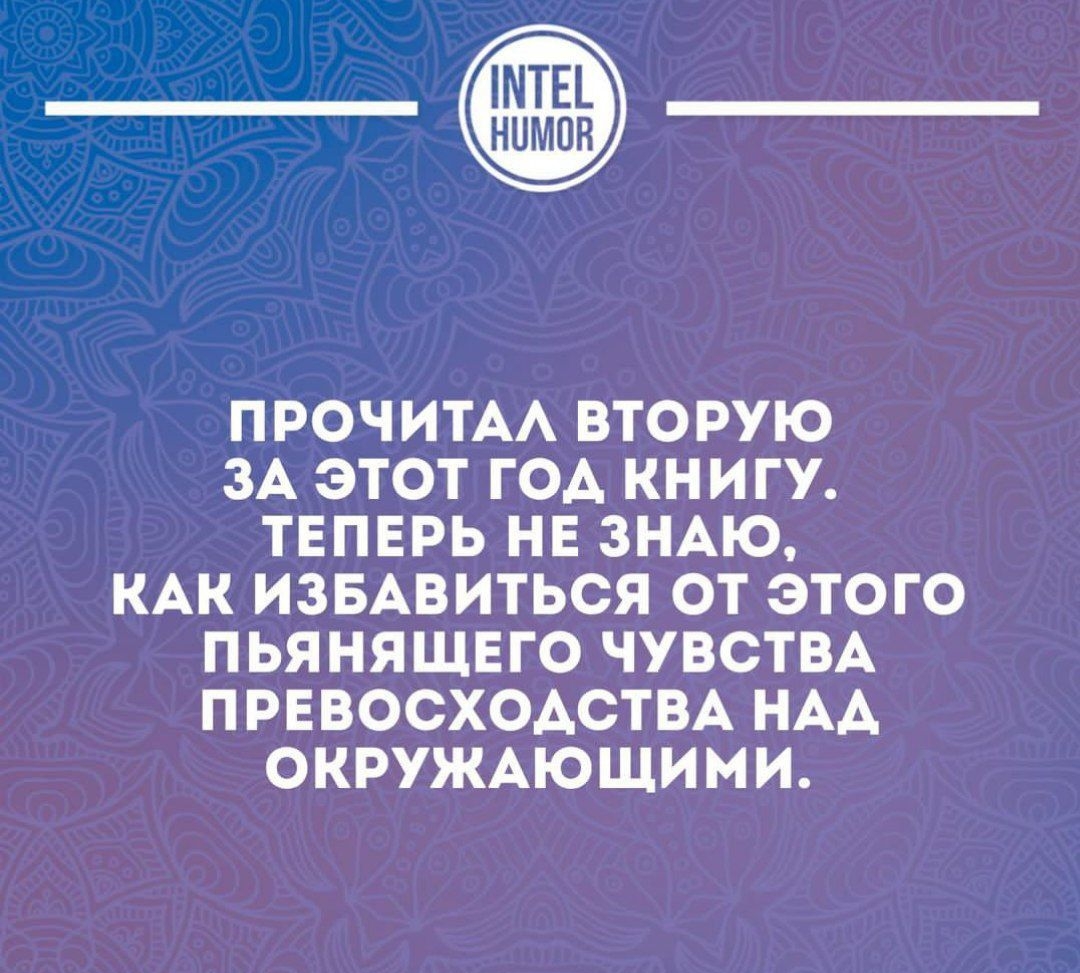 ПРОЧИТАА ВТОРУЮ ЗА ЭТОТ ГОА КНИГУ ТЕПЕРЬ НЕ ЗНАЮ КАК ИЗБАВИТЬСЯ ОТ ЭТОГО П ЬЯ НЯЩЕГО ЧУВСТВА П РЕВОСХОАСТВА НАА ОКРУЖАЮЩИМИ _ пити ииисип _