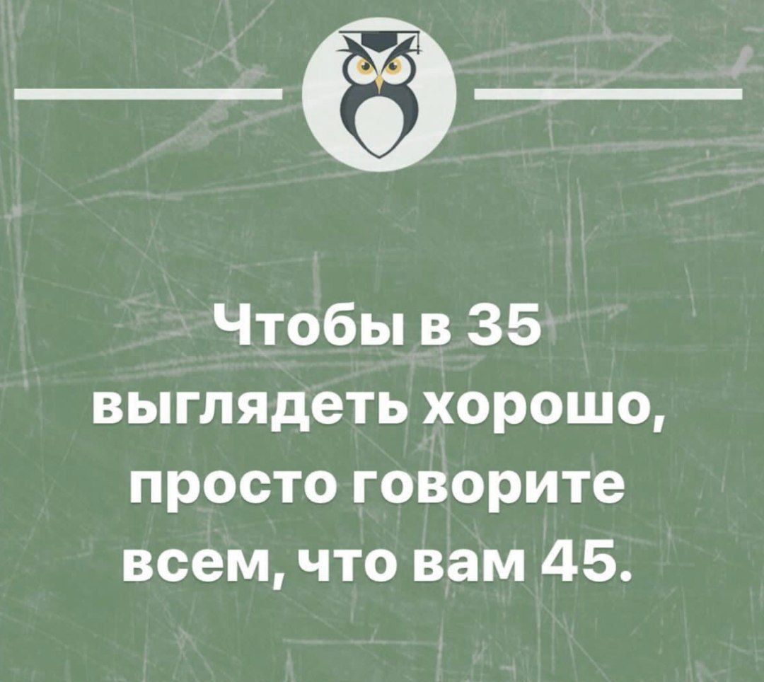 Чтобы в 35 выглядеть хорошо просто говорите всем что вам 45 штвцгстнимов _