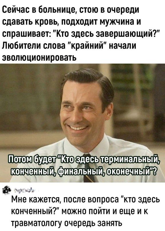 Сейчас в больнице стою в очереди сдавать кровь подходит мужчина и спрашивает Кто здесь завершающий Любители слова крайний начали эволюционировать ___ Мне кажется после вопроса кто здесь конченный можно пойти и еще и к Травматологу очередь ЗЭНЯТЬ