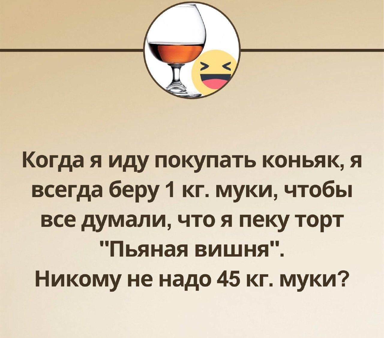 Когда я иду покупать коньяк я всегда беру 1 кг муки чтобы все думали что я пеку торт Пьяная вишня Никому не надо 45 кг муки