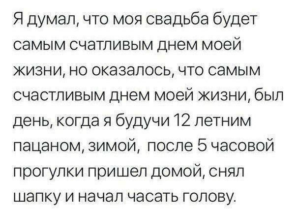 Я думал что моя свадьба будет самым счатливым днем моей жизни но оказалось что самым счастливым днем моей жизни был день когда я будучи 12 летним пацаном зимой после 5 часовой прогулки пришел домой снял шапку и начал часать голову