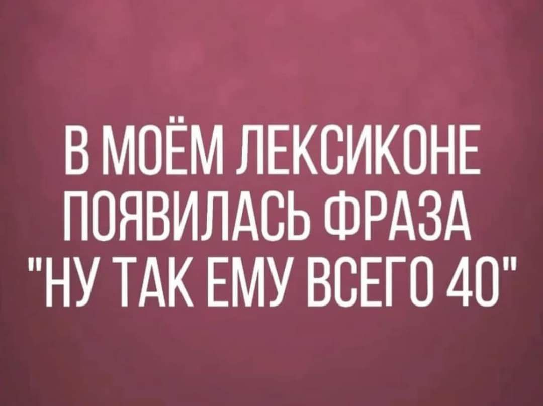 В МОЁМ ЛЕКОИКОНЕ ПОЯВИЛАСЬ ФРАЗА НУ ТАК ЕМУ ВСЕГО 40