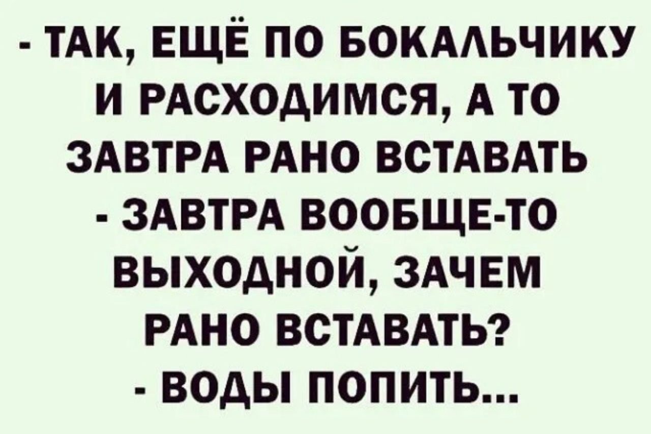 ТАК ЕЩЁ ПО БОКААЬЧИКУ И РАСХОДИМСЯ А ТО ЗАВТРА РАНО ВСТАВАТЬ ЗАВТРА ВООБЩЕ ТО ВЫХОДНОЙ ЗАЧЕМ РАНО ВСТАВАТЬ ВОДЫ ПОПИТЬ