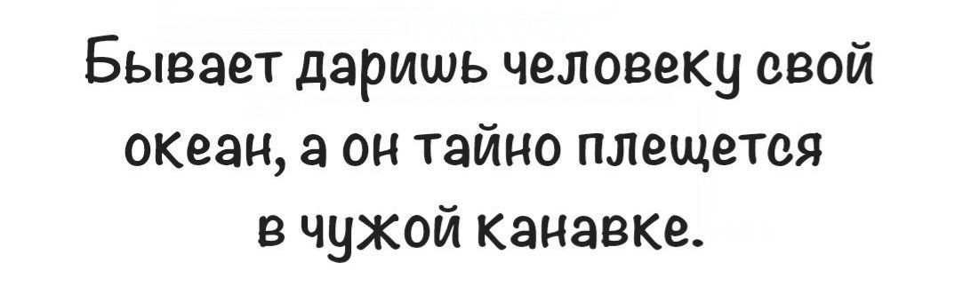 Бывает дэришь человеку свой океан а он тайно плещется в чужой кзнавкг