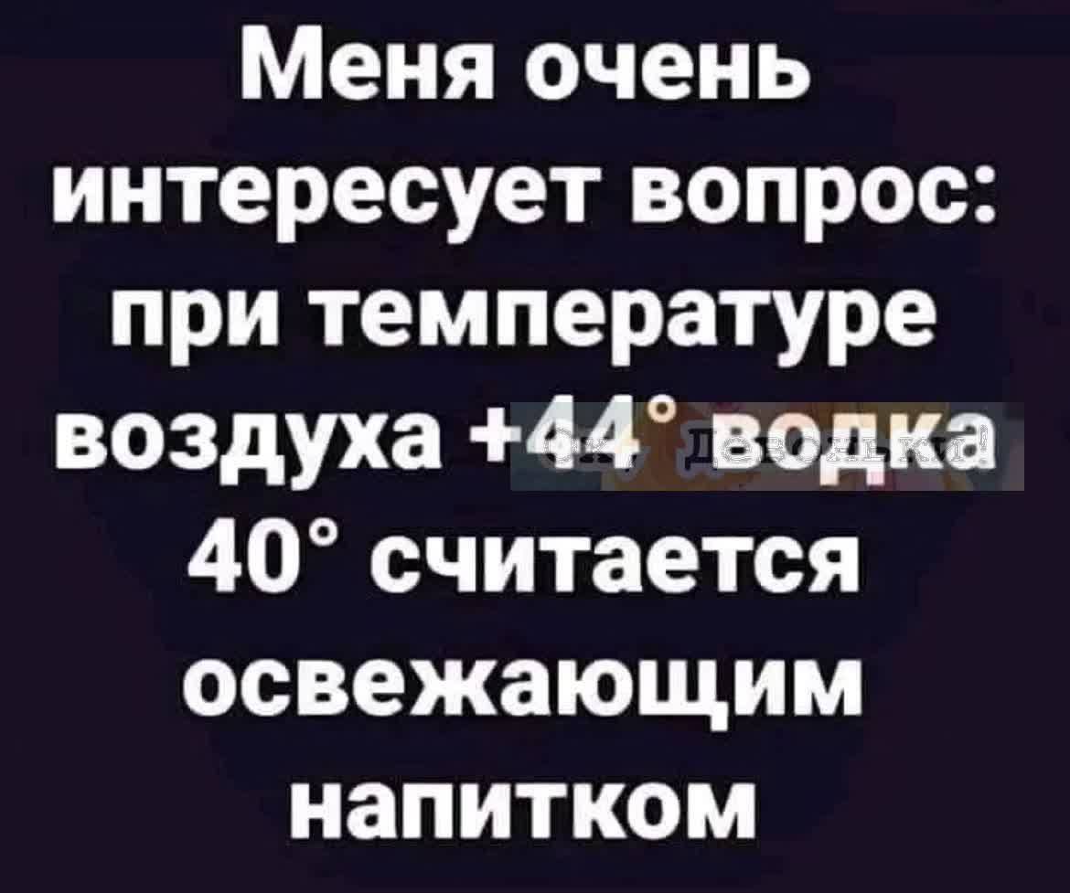 Меня очень интересует вопрос при температуре воздуха 44 водка 40 считается освежающим напитком