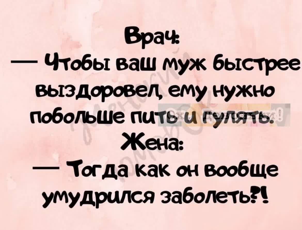 Врач ЧТОБЫ ваш муж быстрее вьюдаровец ему нужно побольше пить и гулять Жена Тогда как он вообше умудршюя заболеть