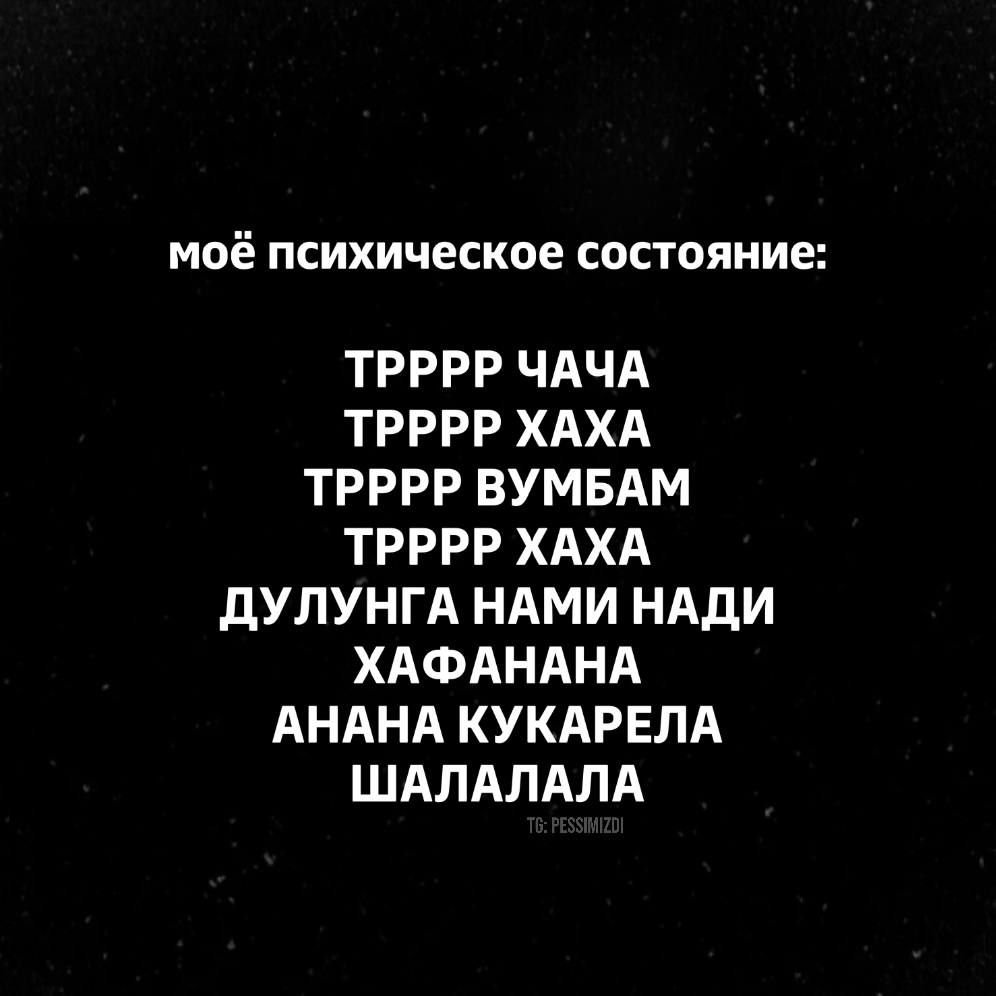 моё психическое состояние ТРРРР ЧАЧА ТРРРР ХАХА ТРРРР ВУМБАМ ТРРРР ХАХА дУЛУНГА НАМИ НАдИ ХАФАНАНА АНАНА КУКАРЕЛА ШАЛАЛАЛА