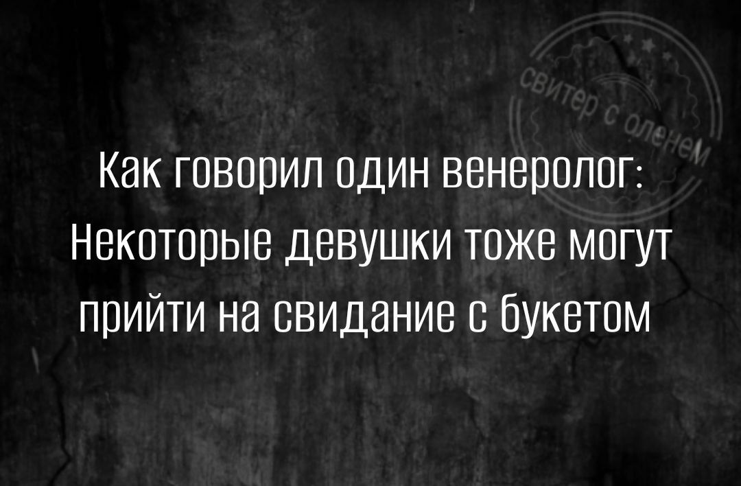 Как говорил один венеролог Некоторые девушки тоже могут прийти на свидание с букетом