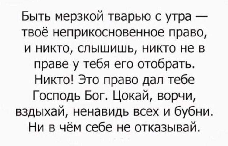 Быть мерзкой тварью с утра твоё неприкосновенное право и никто слышишь никто не в праве у тебя его отобрать Никто Это право дал тебе Господь Бог Цокай ворчи вздыхай ненавидь всех и бубни Ни в чём себе не отказывай