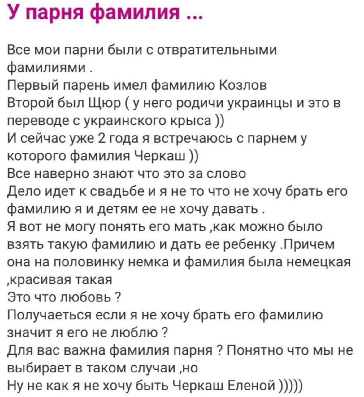 У парня фамилия Все мои парни были с отвратительными фамилиями Первый парень имел фамилию Козлов Второй был Щюр у него родичи украинцы и это в переводе украинского крыса И сейчас уже 2 года я встречаюсь с парнем у которого Фамилия Черкаш Все наверно знают что это за слово дело идет к свадьбе и я не то что не хочу брать его Фамилию я и детям ее не хочу давать я вот не могу понять его мать как можно