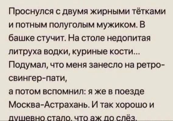 Проснулся с двумя жирными тётками и потным полуголым мужиком В башке стучит На столе недопитая питруха водки куриные кости Подумал что меня занесло на ретро свингер пати а потом вспомнил я же в поезде МоскваАстрахань И так хорошо и _дмшевнолшащншаждшшёз