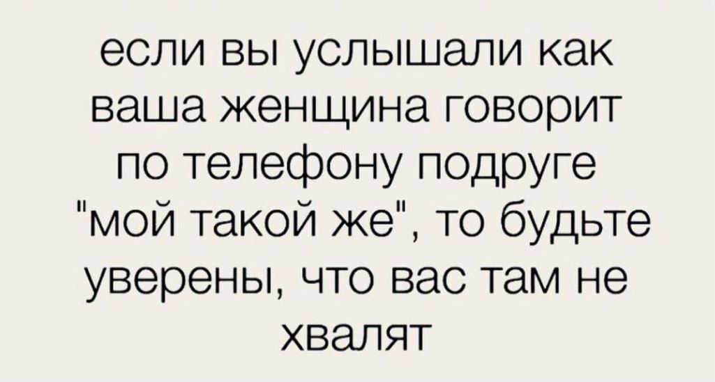 если вы услышали как ваша женщина говорит по телефону подруге мой такой же то будьте уверены что вас там не хвалят