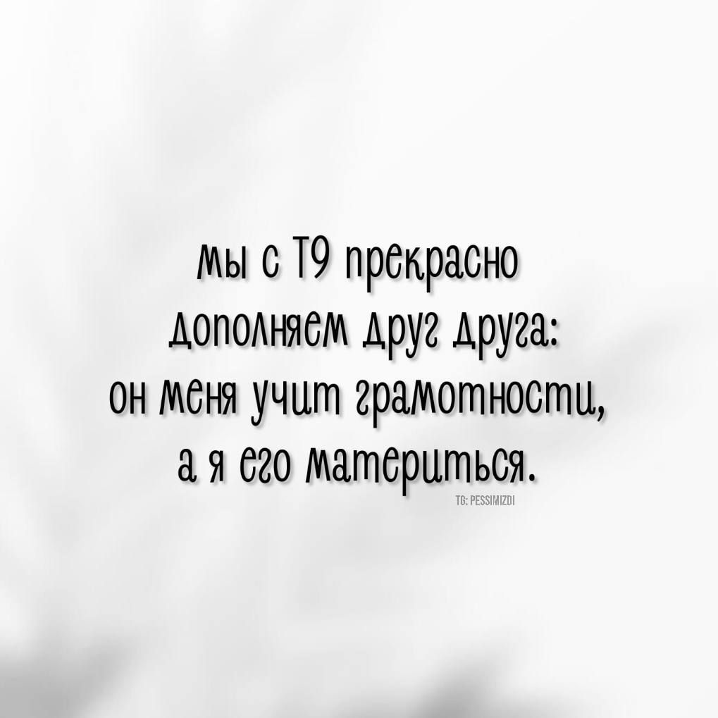 мы сТ9 прекрасно дополняем друг друга он меня учит грамотности ая его материться