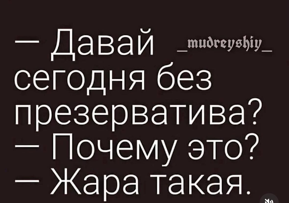 Давай _у_ сегодня без презерватива Гочему это Жара такая __