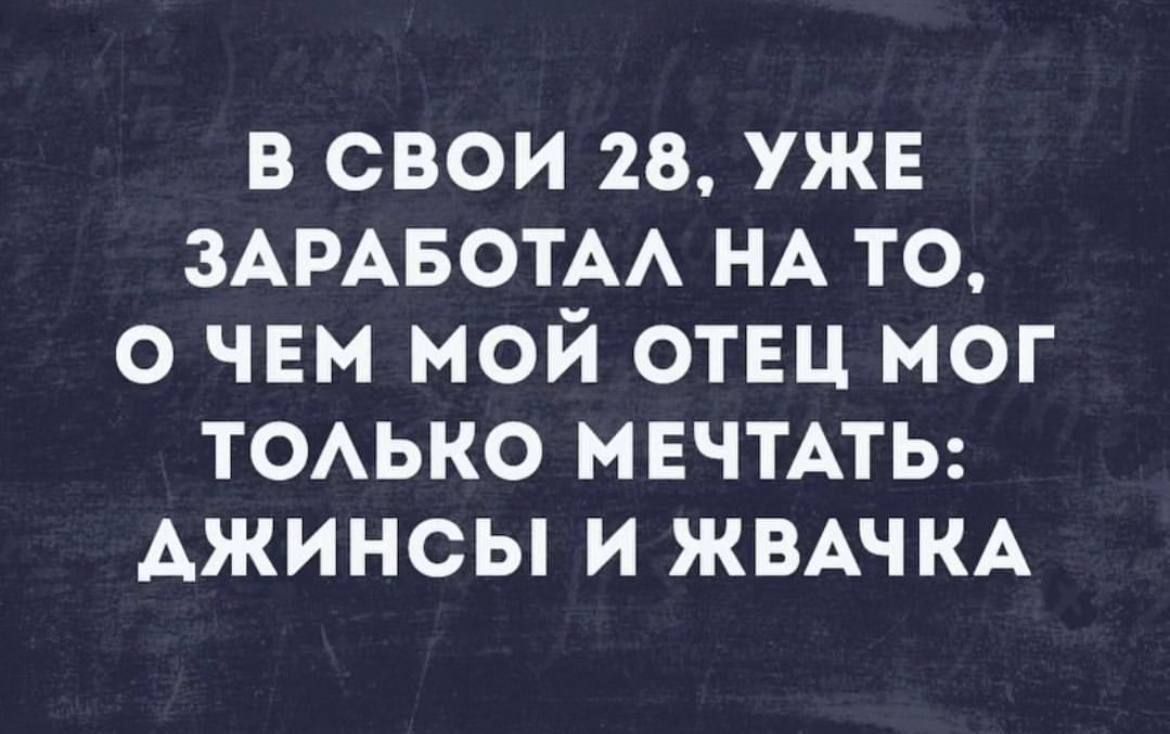 в свои 28 уже ЗАРАБОТАА НА то о чем мой отвц мог ТОАЬКО мечтпы джинсы и ЖВАЧКА