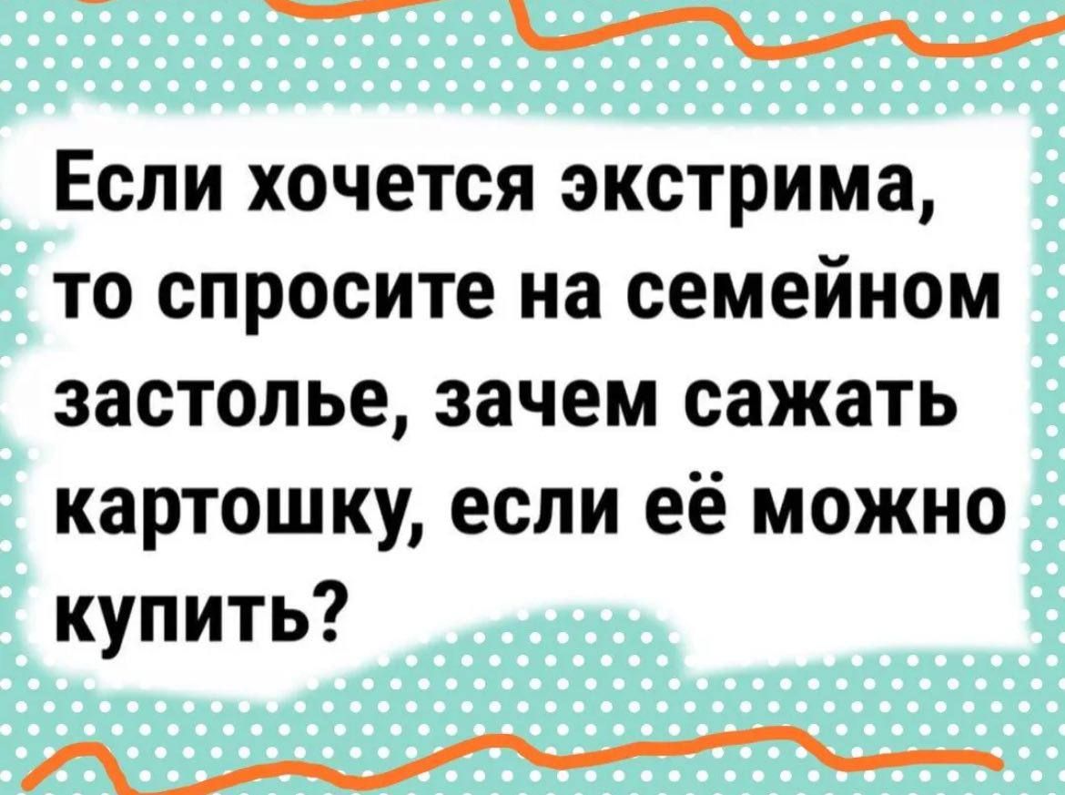 М Если хочется экстрима то спросите на семейном застолье зачем сажать картошку если её можно купить