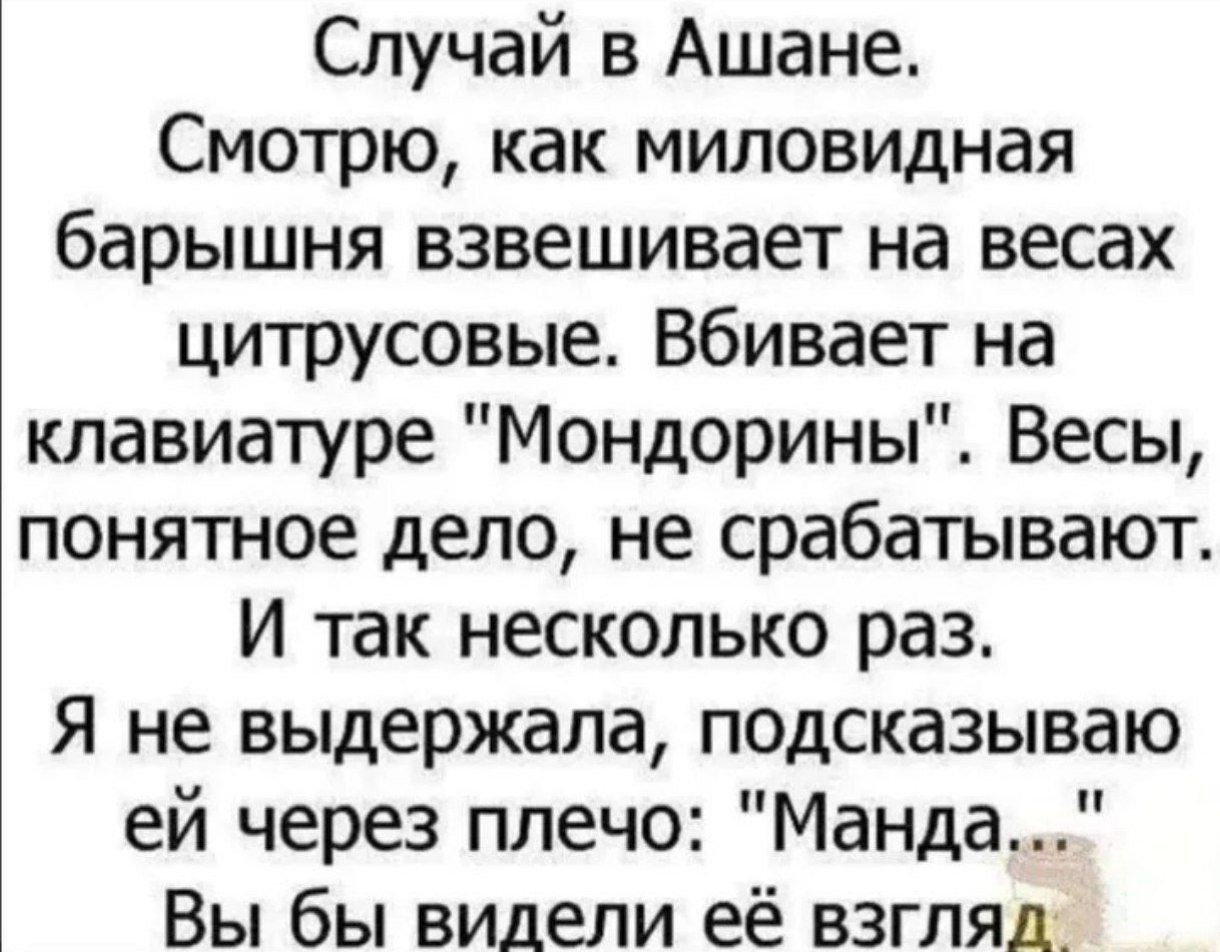 Случай в Ашане Смотрю как миловидная барышня взвешивает на весах цитрусовые Вбивает на клавиатуре Мондорины Весы понятное дело не срабатывают И так несколько раз Я не выдержала подсказываю ей через плечо Манда Вы бы видели её взгляд