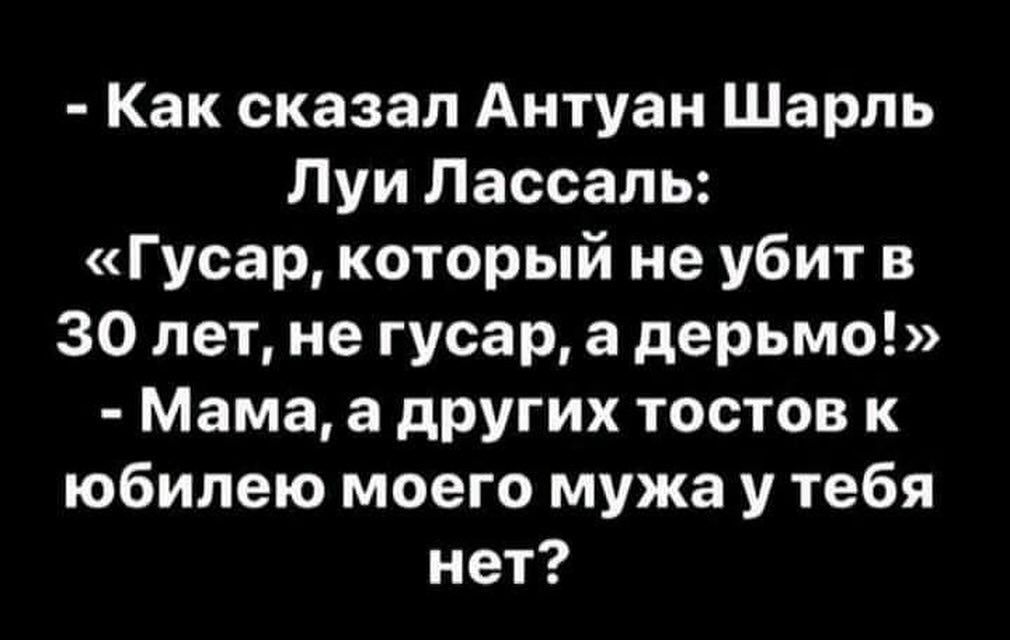 Как сказал Антуан Шарль Луи Лассаль Гусар который не убит в 30 лет не гусар а дерьмо Мама а других тостов к юбилею моего мужа у тебя нет