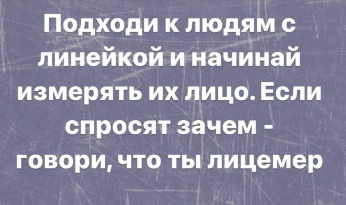 Подходи к людям с линейкой и начинай измерять их лицо Если спросят зачем говори что ты лицемер