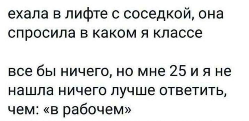 ехала в лифте с соседкой она спросила в каком я классе все бы ничего но мне 25 и я не нашла ничего лучше ответить чем в рабочем