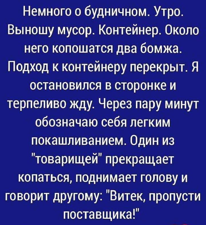 Немного о будничном Утро Выношу мусор Контейнер Около него копошатся два бомжа Подход к контейнеру перекрыт Я остановился в сторонке и терпеливо жду Через пару минут обозначаю себя легким покашливанием Один из товарищей прекращает копаться поднимает голову и говорит другому Витек пропусти поставщика