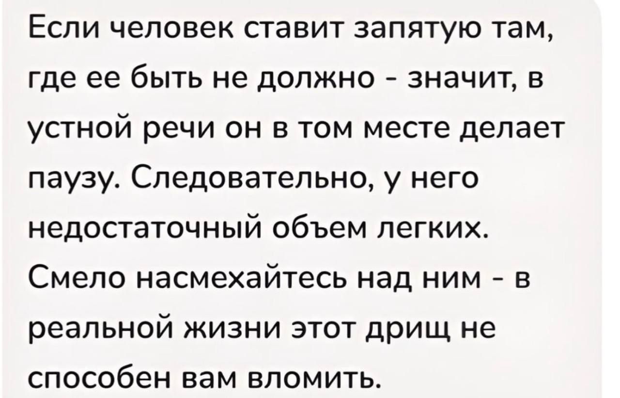 ЕСЛИ человек ставит ЗЗПЯТУЮ там где ее быть не должно значит в УСТНОЙ речи ОН В ТОМ месте делает паузу Следовательно у него НЕДОСТЗТОЧНЫЙ объем ЛЕГКИХ Смело насмехайтесь над ним в реальной жизни этот дрищ не способен вам ЕПОМИТЬ