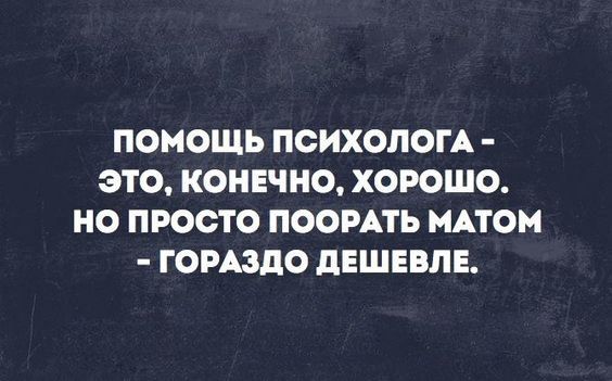 ПОМОЩЬ ПСИХОЛОГА ЭТО КОНЕЧНО ХОРОШО НО ПРОСТО ПООРАТЬ МАТОМ ГОРАЗДО дЕШЕВПЕ