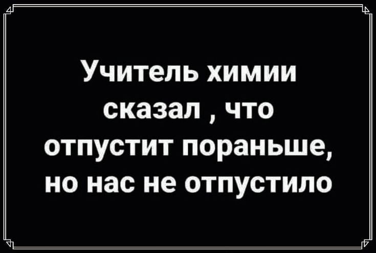 Учитепь химии сказал что ОТПУСТИТ пораньше НО нас не ОТПУСТИЛО