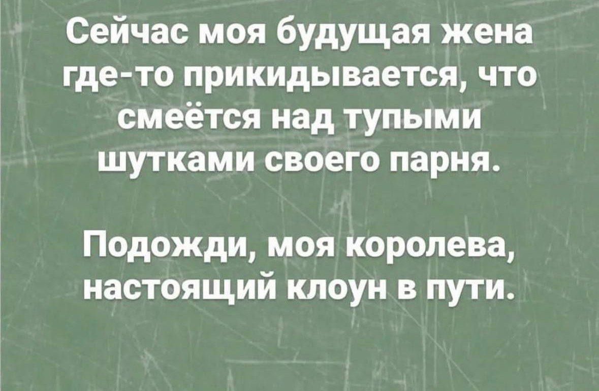 Сейчас моя будущая жена где то прикидывается что смеётся над тупыми шутками своего парня Подожди моя королева настоящий клоун в пути