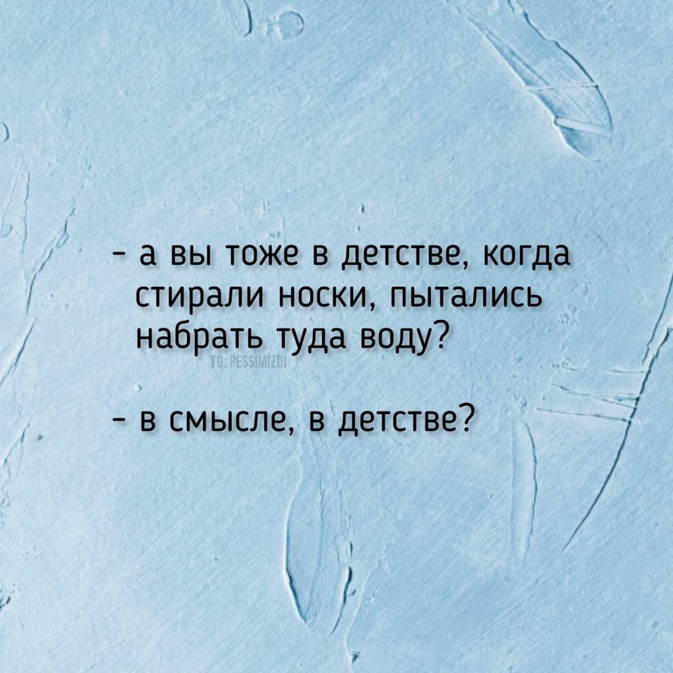 а вы тоже в детстве когда стирали НОСКИ ПЫТЗЛИСЬ набрать туда воду в смысле в детстве хЁ