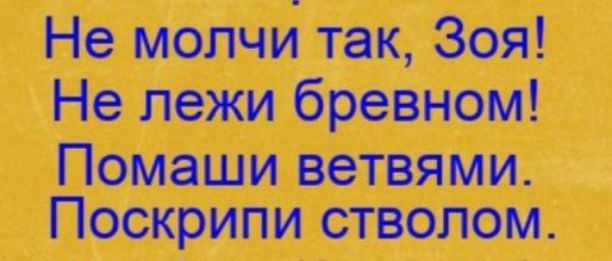 Не молчи так Зоя Не лежи бревном Помаши ветвями Поскрипи стволом