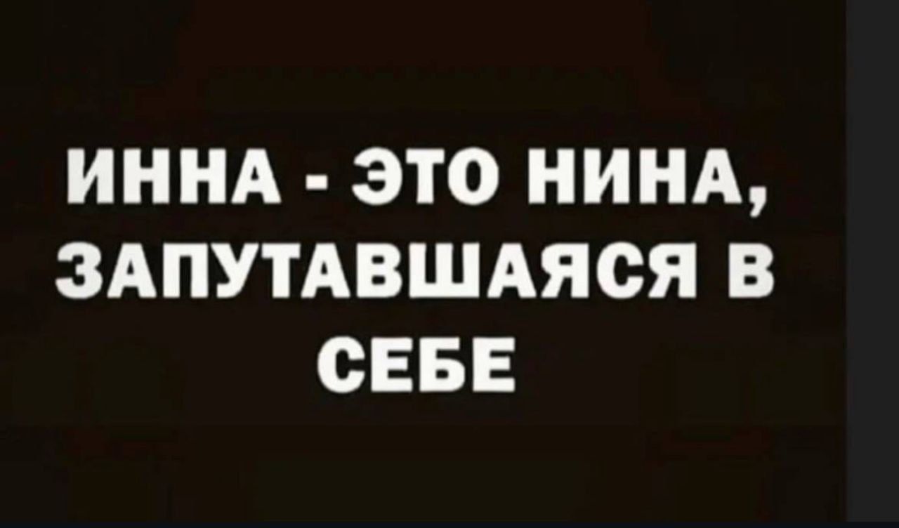 ИННА ЭТО НИНА ЗАПУТАВШАЯСЯ В СЕБЕ