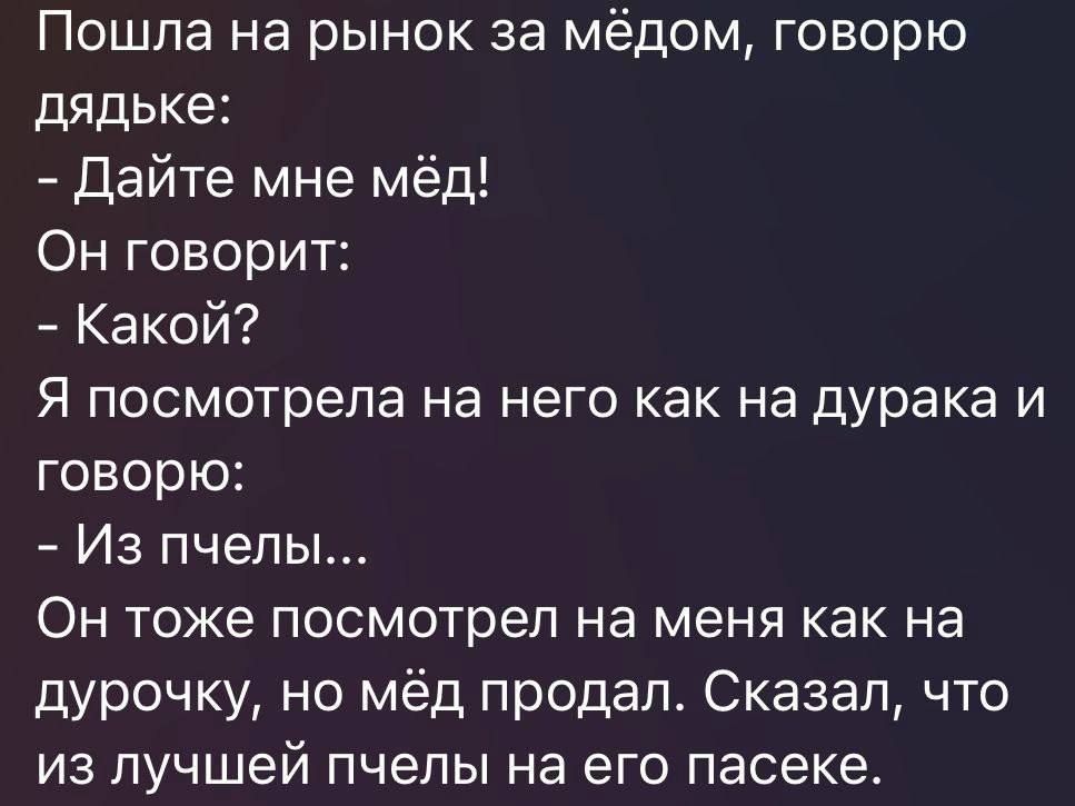 Пошла на рынок за мёдом говорю дядьке Дайте мне мёд Он говорит Какой Я посмотрела на него как на дурака и говорю Из пчелы Он тоже посмотрел на меня как на дурочку но мёд продал Сказал что из лучшей пчелы на его пасеке