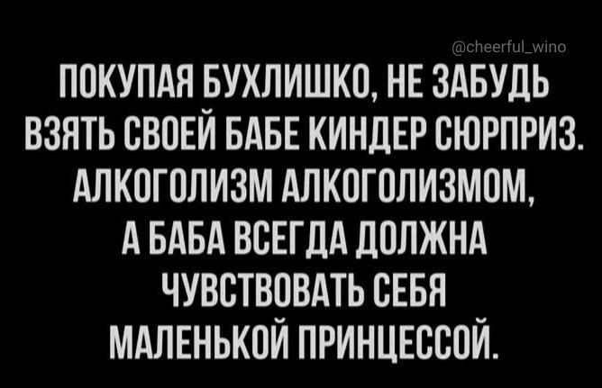 ПОКУПАЯ БУХЛИШКО НЕ ЗАБУДЬ ВЗЯТЬ СВОЕЙ БАБЕ КИНДЕР СЮРПРИЗ АЛКОГОЛИЗМ АЛКОГОЛИЗМОМ АБАБА ВСЕГДА ДОЛЖНА ЧУВСТВОВАТЬ СЕБЯ МАЛЕНЬКОЙ ПРИНЦЕССОЙ