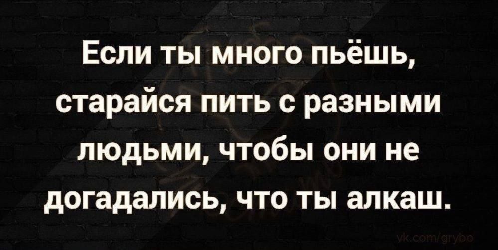 Если ты много пьёшь старайся пить с разными людьми чтобы они не догадались что ты алкаш