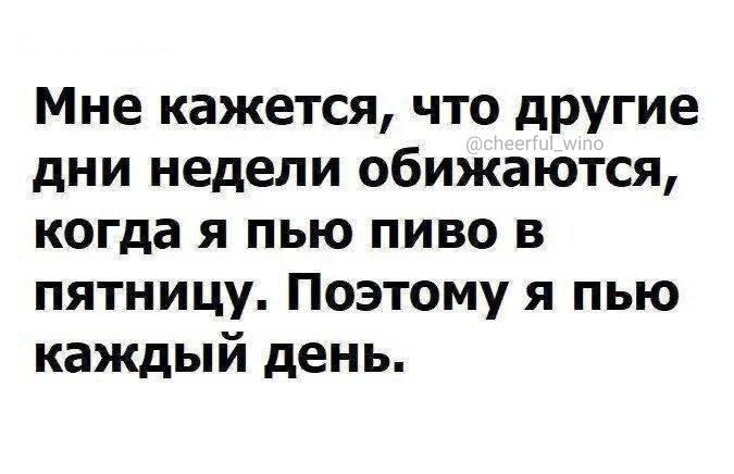 Мне кажется что другие дни недели обижаются когда я пью пиво в пятницу Поэтому я пью каждый день