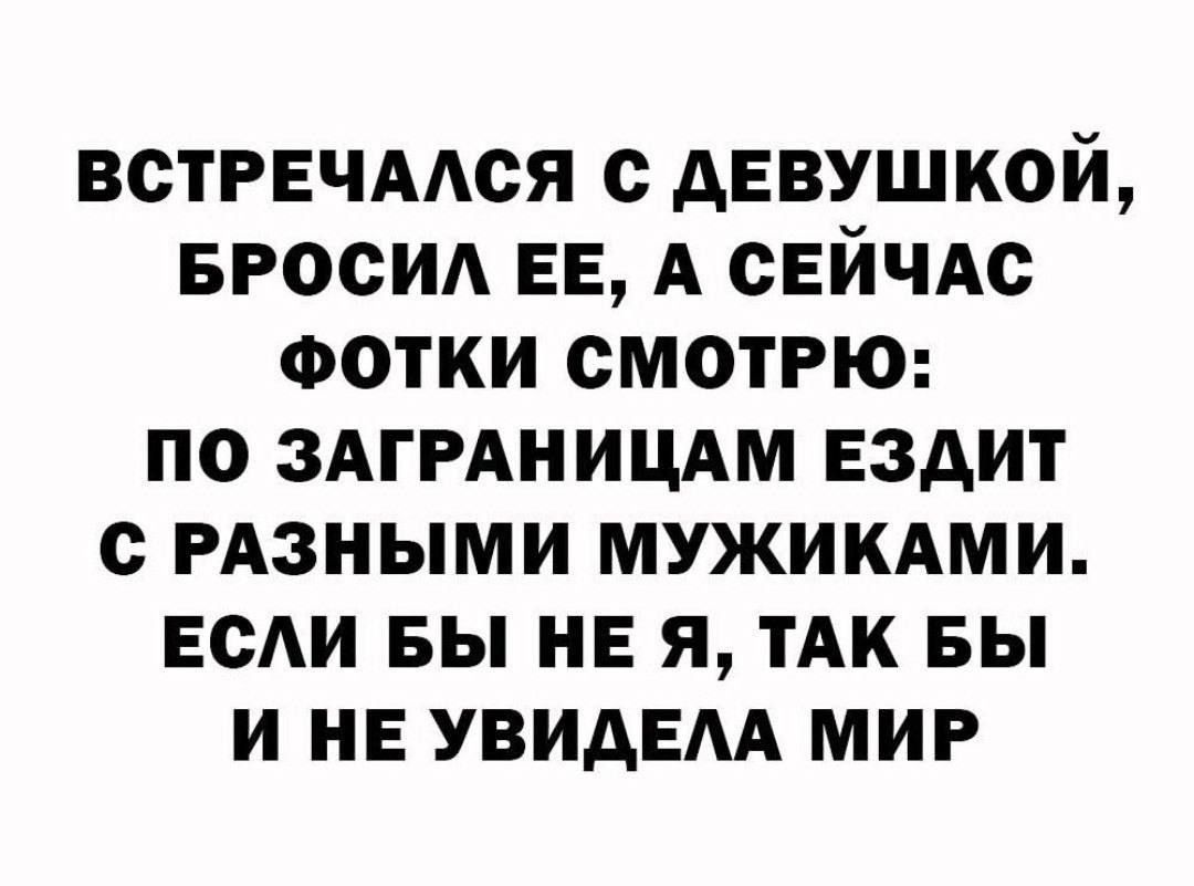 ВСТРЕЧАЛСЯ С ДЕВУШКОЙ БРОСИЛ ЕЕ А СЕЙЧАС ФОТКИ СМОТРЮ ПО ЗАГРАНИЦАМ ЕЗДИТ С РАЗНЫМИ МУЖИКАМИ ЕСЛИ БЫ НЕ Я ТАК БЫ И НЕ УВИДЕЛА МИР