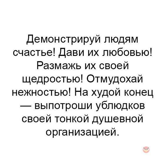 Демонстрируй людям счастье Дави их любовью Размажь их своей щедростью Отмудохай нежностью На худой конец выпотроши ублюдков своей тонкой душевной организацией