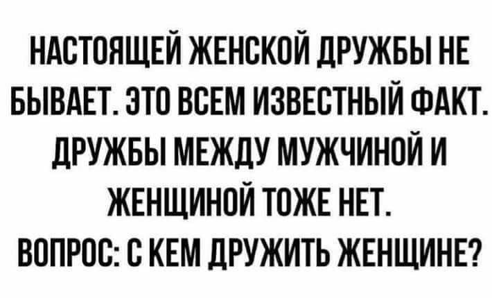 НАСТОЯЩЕЙ ЖЕНСКОЙ ДРУЖБЫ НЕ БЫВАЕТ ЭТО ВСЕМ ИЗВЕСТНЫЙ ФАКТ ДРУЖБЫ МЕЖДУ МУЖЧИНОЙ И ЖЕНЩИНОЙ ТОЖЕ НЕТ ВОПРОС С КЕМ ДРУЖИТЬ ЖЕНЩИНЕ