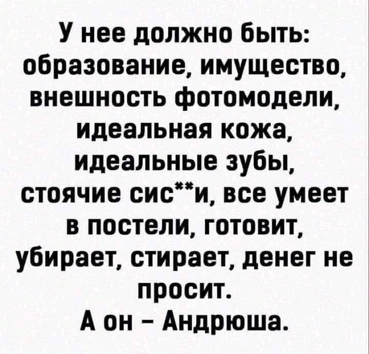 У нее должно быть образование имущество внешность фотомодели идеальная кожа идеальные зубы стоячие сиси все умеет в постели готовит убирает стирает денег не просит А он Андрюша