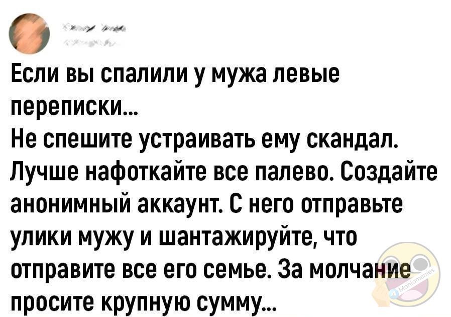 Если вы спалили у мужа левые переписки Не спешите устраивать ему скандал Лучше нафоткайте все палево Создайте анонимный аккаунт С него отправьте улики мужу и шантажируйте что отправите все его семье За молчание просите крупную сумму