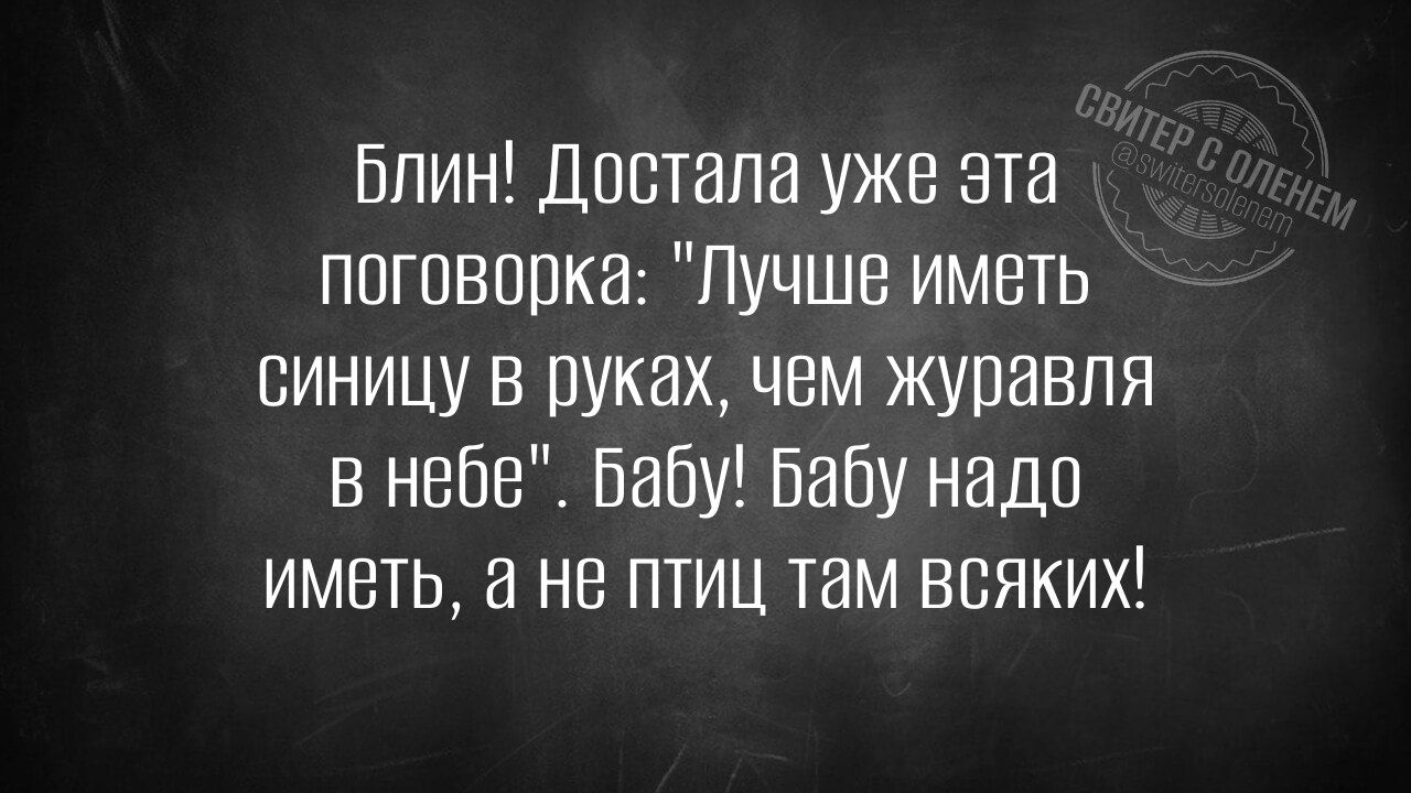 Блин Достала уже эта поговорка Лучше иметь синицу в руках чем журавля в небе Бабу бабу надо иметь а не птиц там всяких