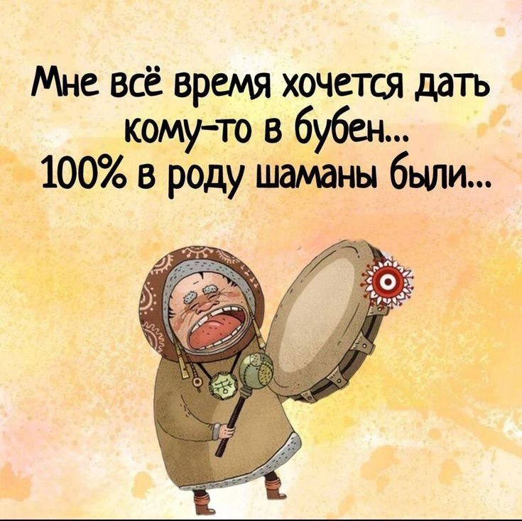 Мне всё время хочется дать кому то в бубен 100 в роду шаманы были