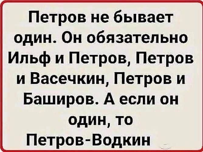 Петров не бывает один Он обязательно Ильф и Петров Петров и Васечкин Петров и Баширов А если он один то Петров Водкин