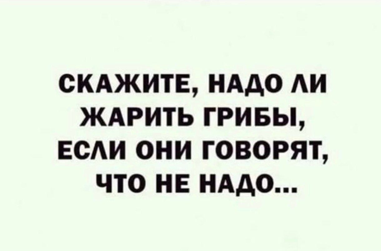 СКАЖИТЕ НАДО ЛИ ЖАРИТЬ ГРИБЫ ЕСЛИ ОНИ ГОВОРЯТ ЧТО НЕ НАДО