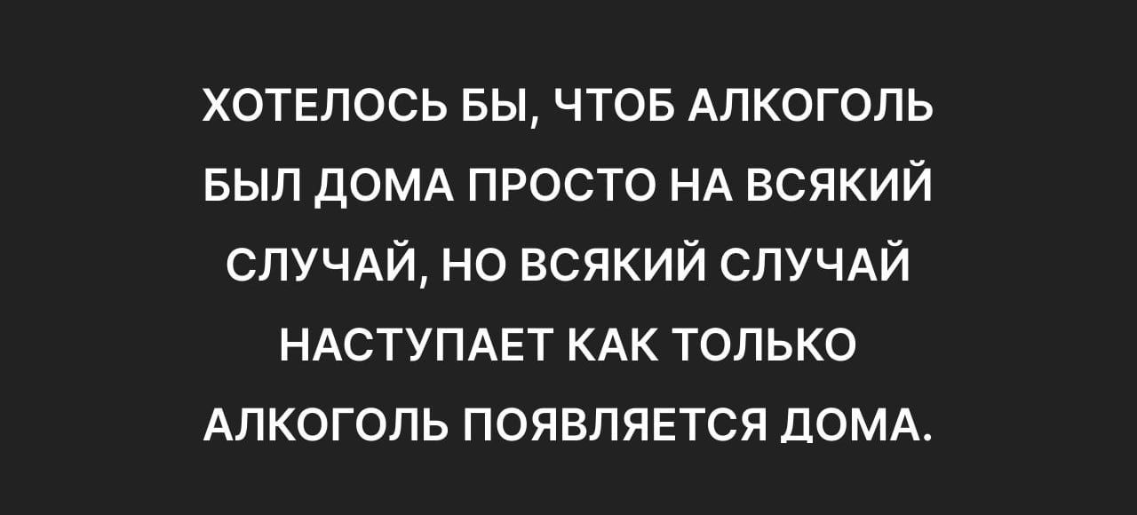 ХОТЕЛОСЬ БЫ ЧТОБ АЛКОГОЛЬ БЫЛ ДОМА ПРОСТО НА ВСЯКИЙ СЛУЧАЙ НО ВСЯКИЙ СЛУЧАЙ НАСТУПАЕТ КАК ТОЛЬКО АЛКОГОЛЬ ПОЯВЛЯЕТСЯ ДОМА