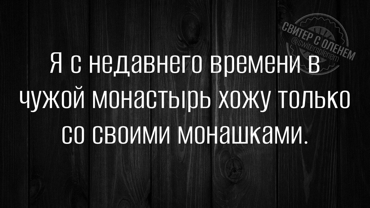 Я с недавнего времени в чужой монастырь хожу только со своими монашками